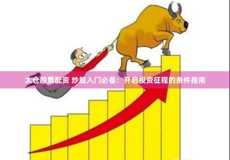 太仓股票配资 炒股入门必备：开启投资征程的条件指南
