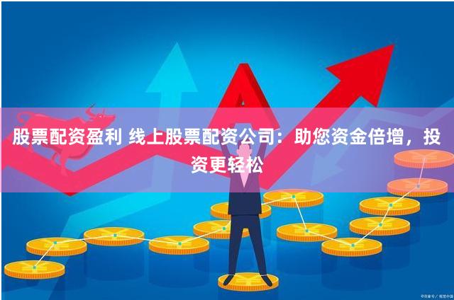 股票配资盈利 线上股票配资公司：助您资金倍增，投资更轻松
