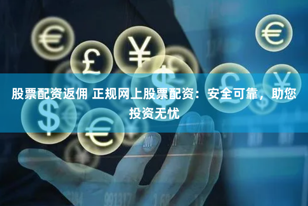 股票配资返佣 正规网上股票配资：安全可靠，助您投资无忧