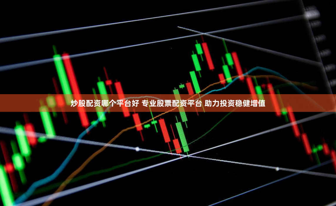 炒股配资哪个平台好 专业股票配资平台 助力投资稳健增值