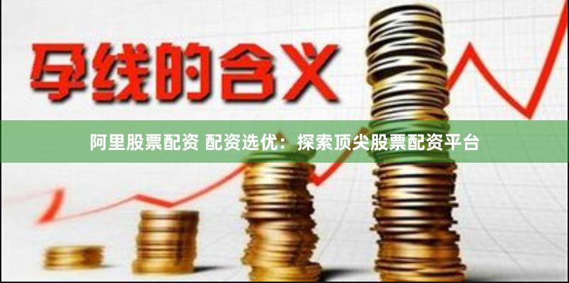 阿里股票配资 配资选优：探索顶尖股票配资平台