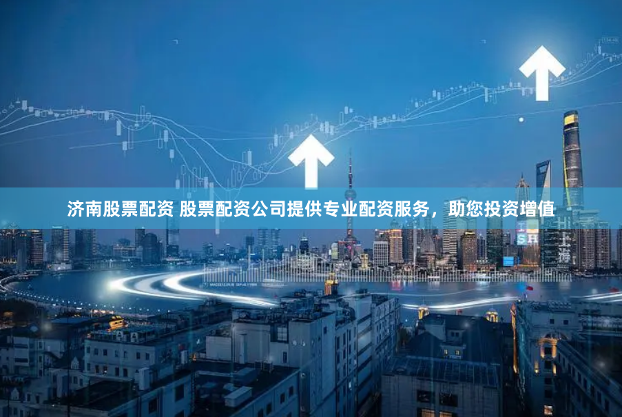 济南股票配资 股票配资公司提供专业配资服务，助您投资增值