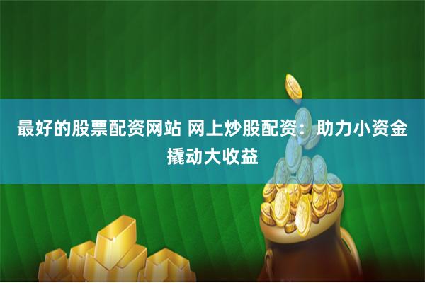 最好的股票配资网站 网上炒股配资：助力小资金撬动大收益