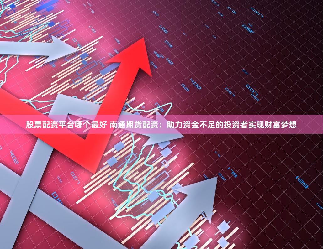 股票配资平台哪个最好 南通期货配资：助力资金不足的投资者实现财富梦想