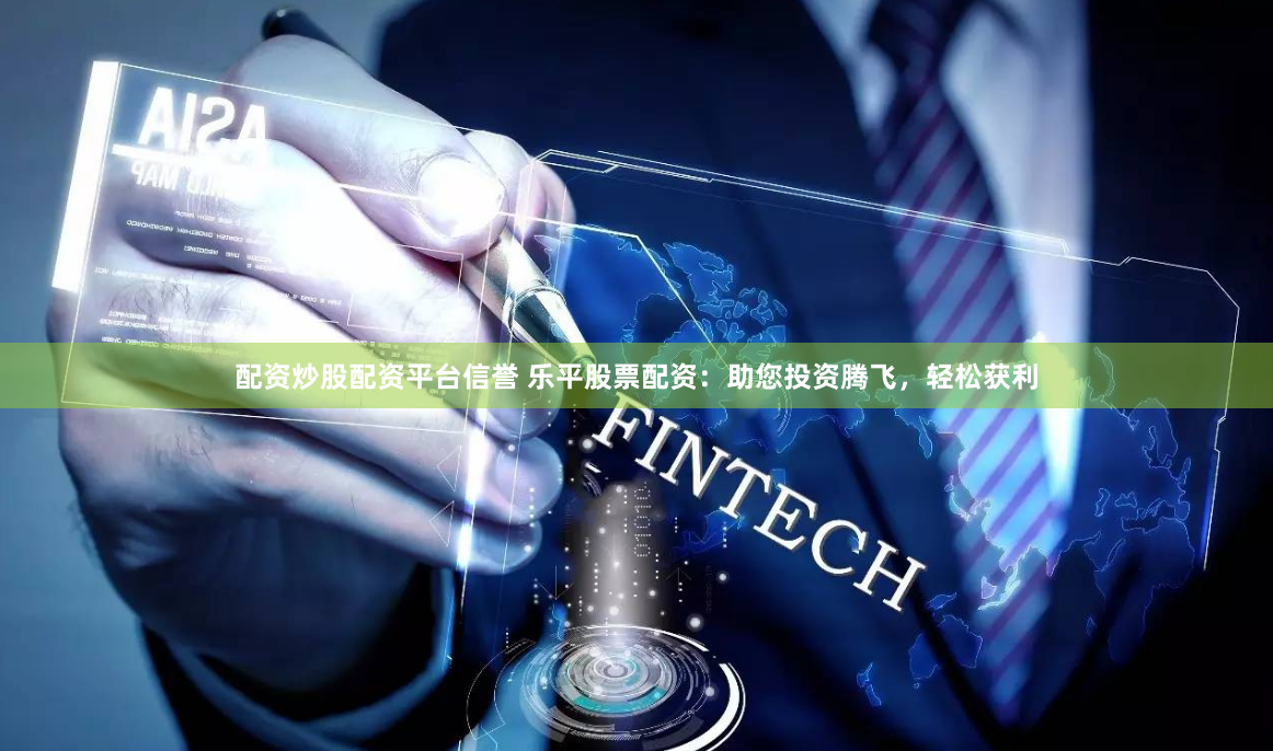 配资炒股配资平台信誉 乐平股票配资：助您投资腾飞，轻松获利