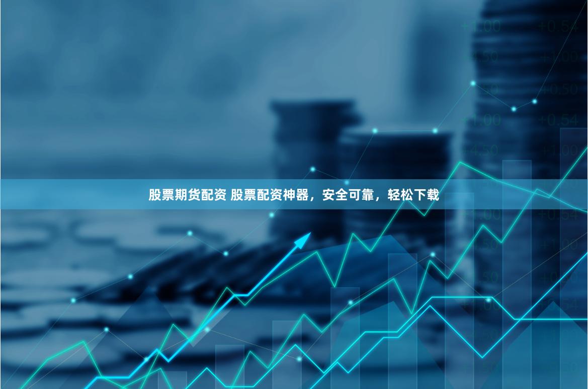 股票期货配资 股票配资神器，安全可靠，轻松下载