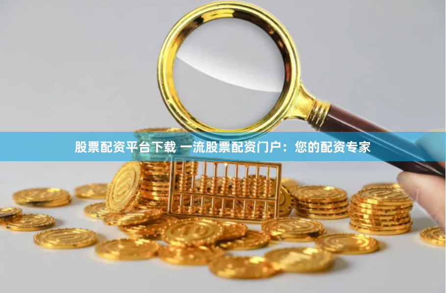 股票配资平台下载 一流股票配资门户：您的配资专家