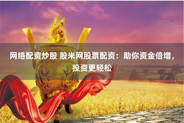 网络配资炒股 股米网股票配资：助你资金倍增，投资更轻松