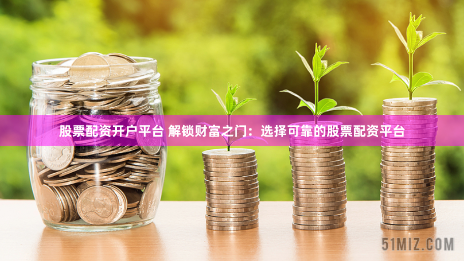 股票配资开户平台 解锁财富之门：选择可靠的股票配资平台