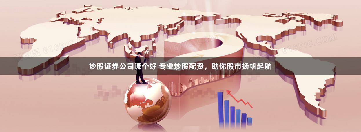 炒股证券公司哪个好 专业炒股配资，助你股市扬帆起航