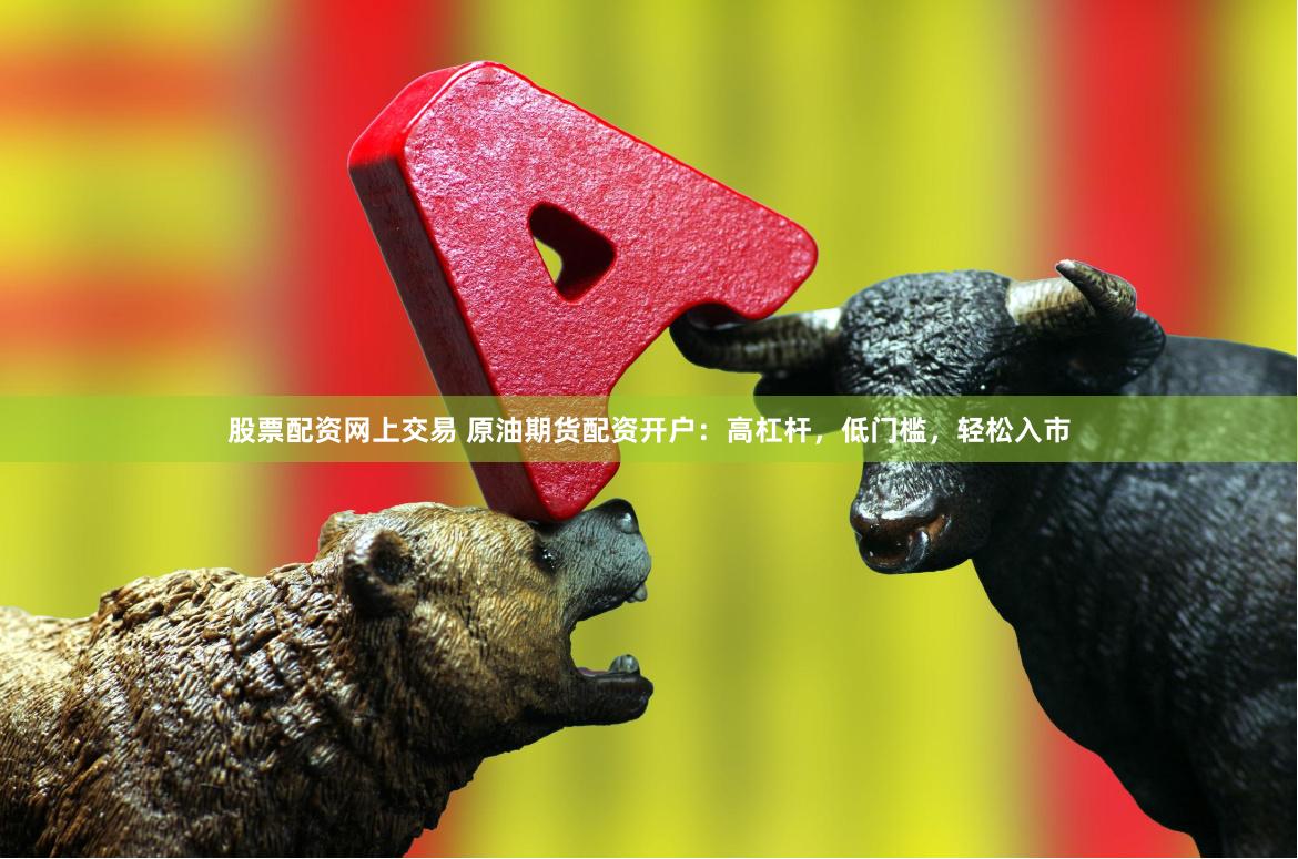 股票配资网上交易 原油期货配资开户：高杠杆，低门槛，轻松入市