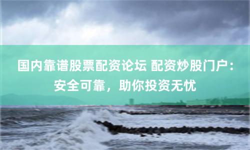 国内靠谱股票配资论坛 配资炒股门户：安全可靠，助你投资无忧