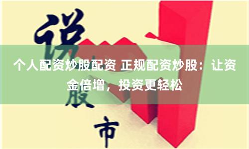 个人配资炒股配资 正规配资炒股：让资金倍增，投资更轻松