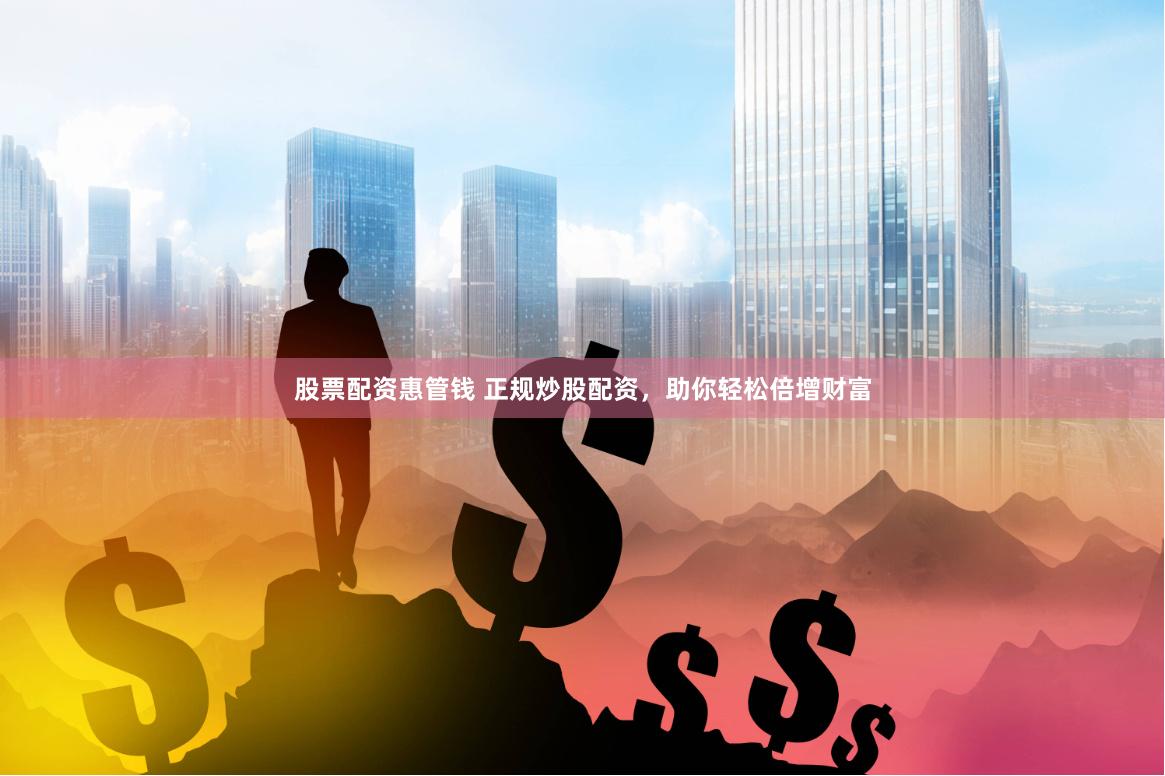 股票配资惠管钱 正规炒股配资，助你轻松倍增财富