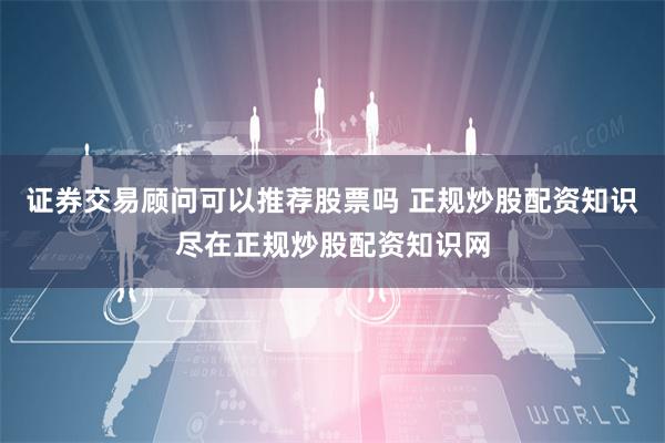 证券交易顾问可以推荐股票吗 正规炒股配资知识尽在正规炒股配资知识网