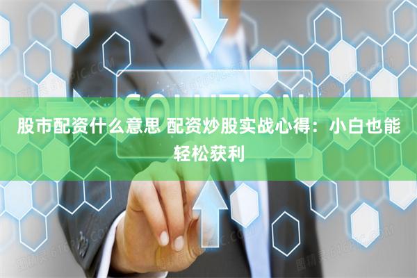 股市配资什么意思 配资炒股实战心得：小白也能轻松获利