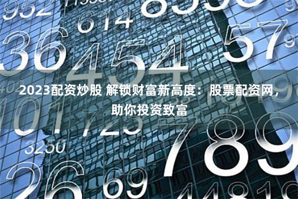 2023配资炒股 解锁财富新高度：股票配资网，助你投资致富