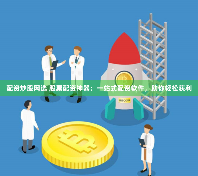 配资炒股网选 股票配资神器：一站式配资软件，助你轻松获利