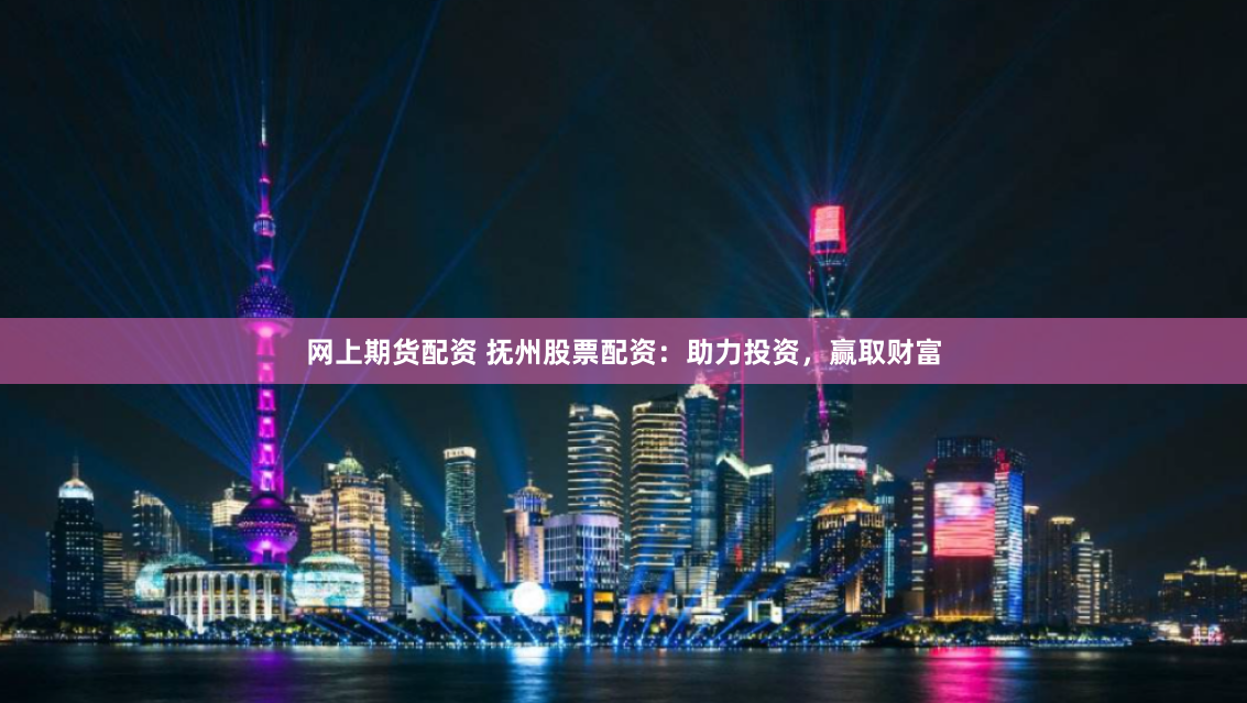 网上期货配资 抚州股票配资：助力投资，赢取财富