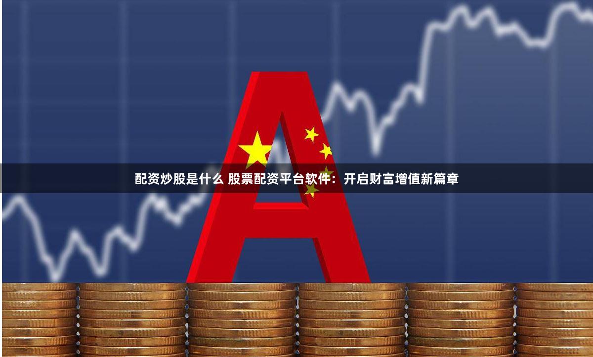 配资炒股是什么 股票配资平台软件：开启财富增值新篇章