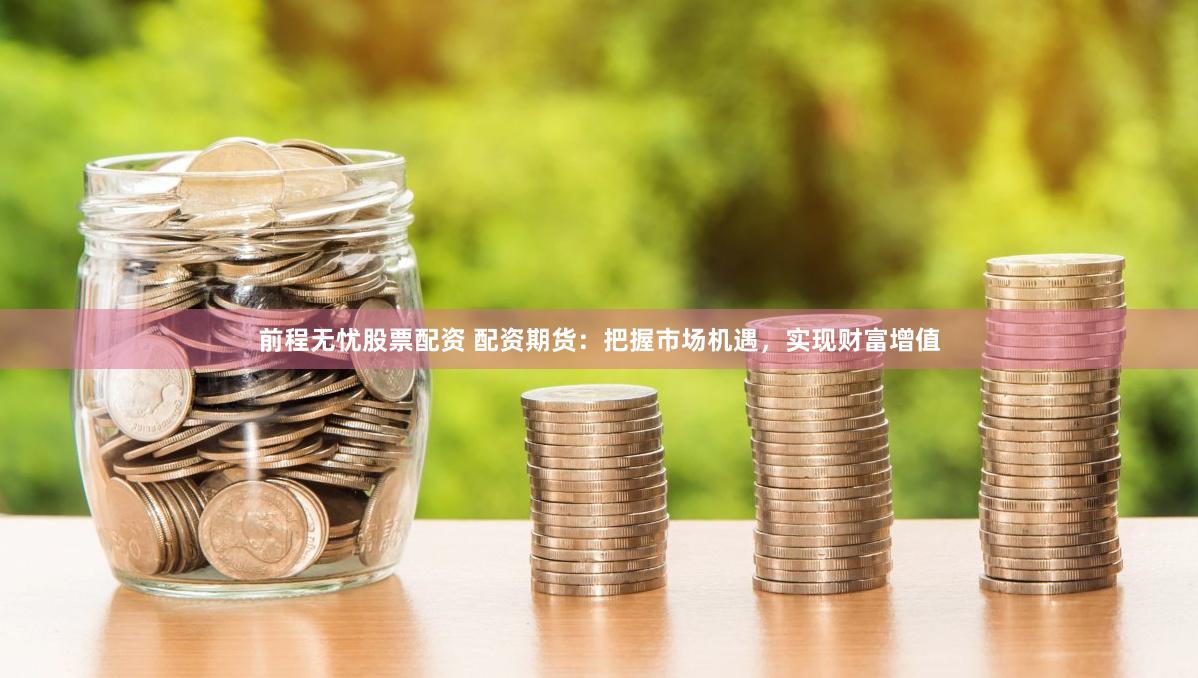 前程无忧股票配资 配资期货：把握市场机遇，实现财富增值