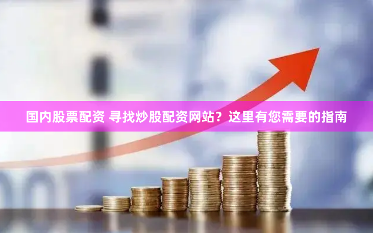 国内股票配资 寻找炒股配资网站？这里有您需要的指南