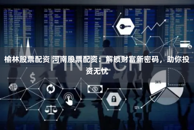 榆林股票配资 河南股票配资：解锁财富新密码，助你投资无忧