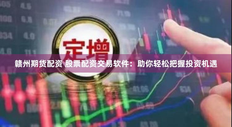 赣州期货配资 股票配资交易软件：助你轻松把握投资机遇
