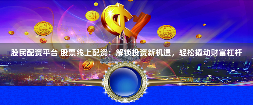 股民配资平台 股票线上配资：解锁投资新机遇，轻松撬动财富杠杆