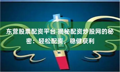 东营股票配资平台 揭秘配资炒股网的秘密：轻松配资，稳健获利