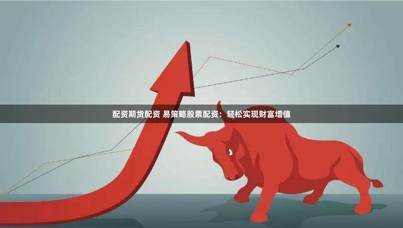配资期货配资 易策略股票配资：轻松实现财富增值