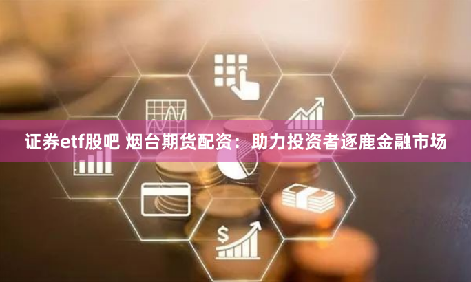 证券etf股吧 烟台期货配资：助力投资者逐鹿金融市场