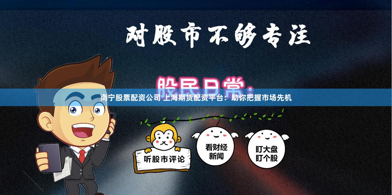 南宁股票配资公司 上海期货配资平台：助你把握市场先机