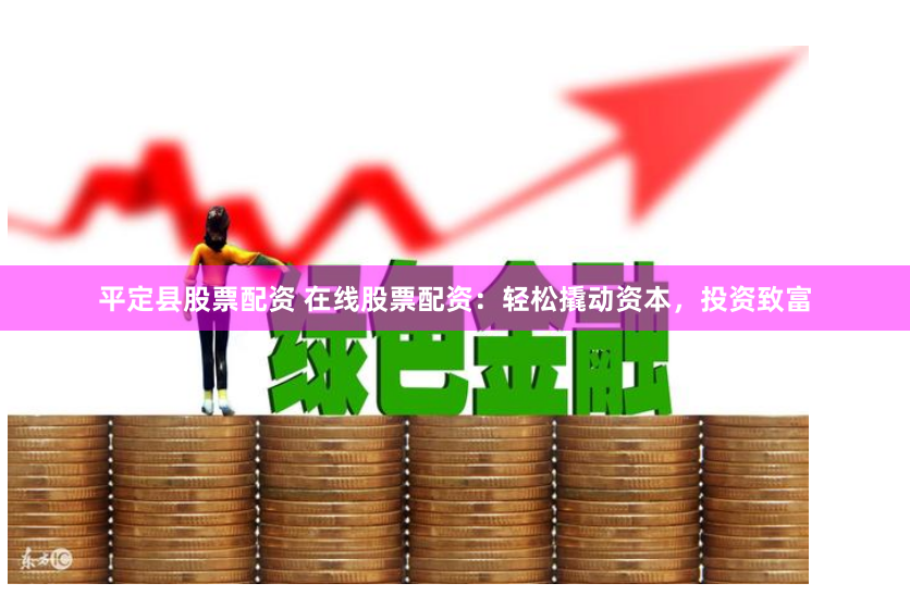 平定县股票配资 在线股票配资：轻松撬动资本，投资致富