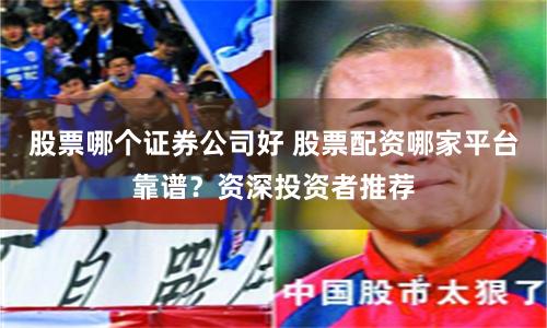 股票哪个证券公司好 股票配资哪家平台靠谱？资深投资者推荐