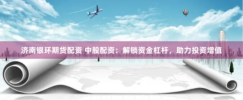 济南银环期货配资 中股配资：解锁资金杠杆，助力投资增值