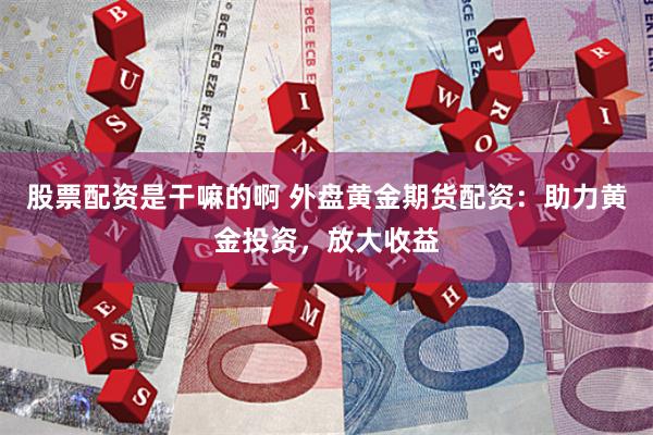 股票配资是干嘛的啊 外盘黄金期货配资：助力黄金投资，放大收益