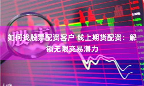 如何找股票配资客户 线上期货配资：解锁无限交易潜力