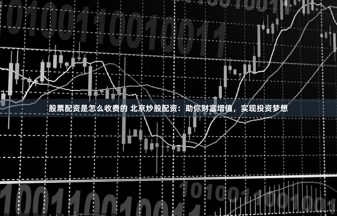 股票配资是怎么收费的 北京炒股配资：助你财富增值，实现投资梦想