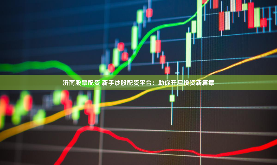 济南股票配资 新手炒股配资平台：助你开启投资新篇章