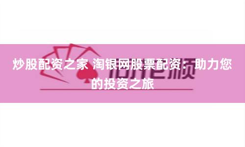 炒股配资之家 淘银网股票配资：助力您的投资之旅