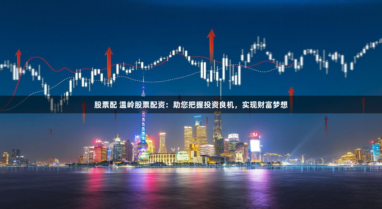 股票配 温岭股票配资：助您把握投资良机，实现财富梦想