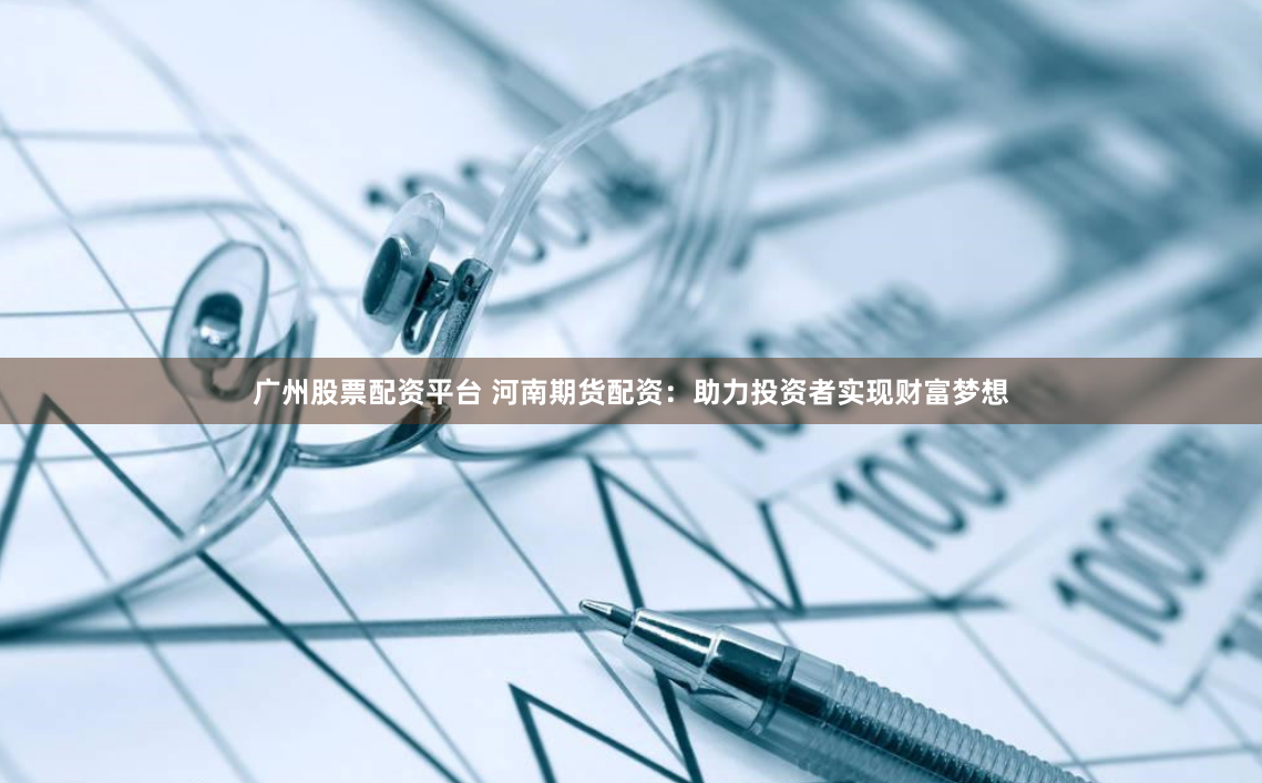 广州股票配资平台 河南期货配资：助力投资者实现财富梦想