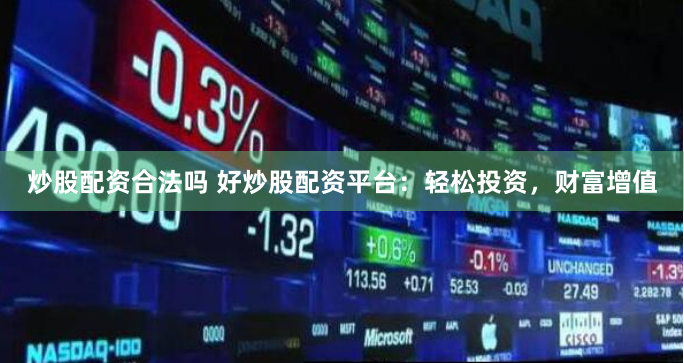 炒股配资合法吗 好炒股配资平台：轻松投资，财富增值