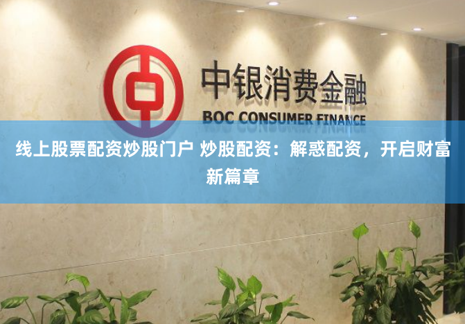 线上股票配资炒股门户 炒股配资：解惑配资，开启财富新篇章