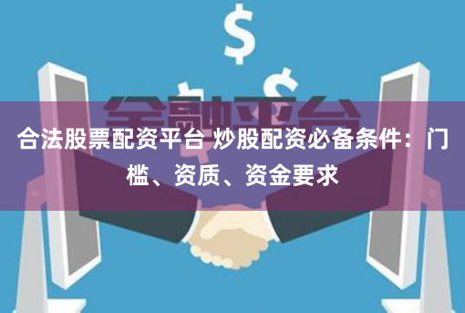 合法股票配资平台 炒股配资必备条件:门槛、资质、资金要求