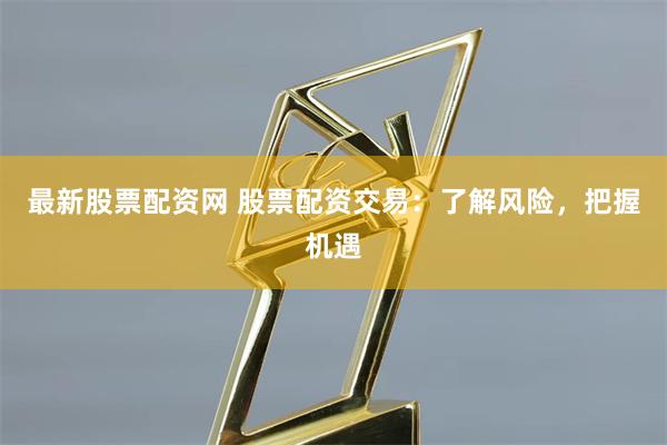 最新股票配资网 股票配资交易:了解风险,把握机遇