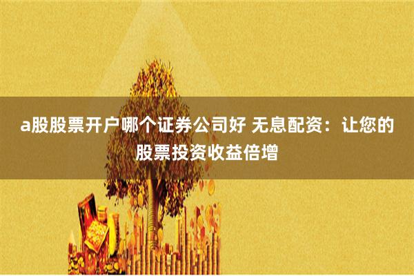 a股股票开户哪个证券公司好 无息配资：让您的股票投资收益倍增