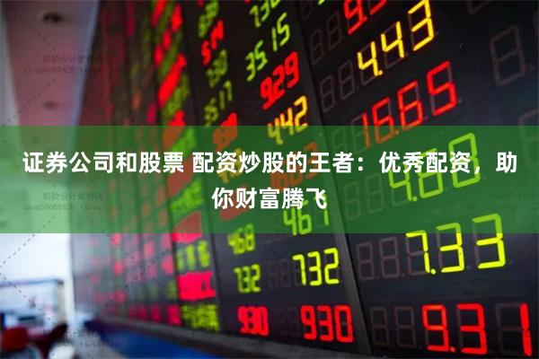 证券公司和股票 配资炒股的王者:优秀配资,助你财富腾飞