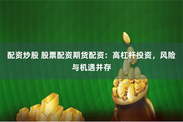 配资炒股 股票配资期货配资:高杠杆投资,风险与机遇并存